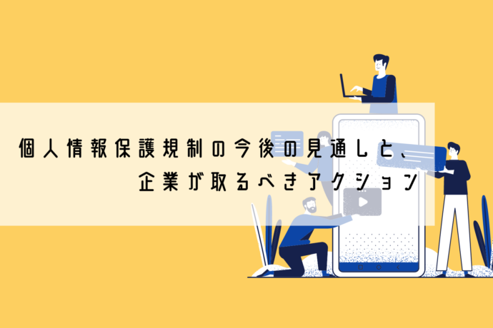 個人情報保護規制の今後の見通しと、企業が取るべきアクション