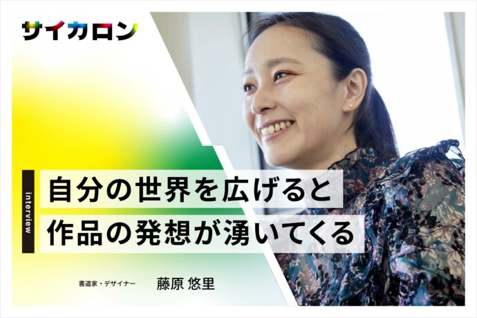 人生そのものがインスピレーション——書道×ポップアートを生みだした書道家・藤原悠里に聞く、自由な組み合わせでつくる発想の秘訣