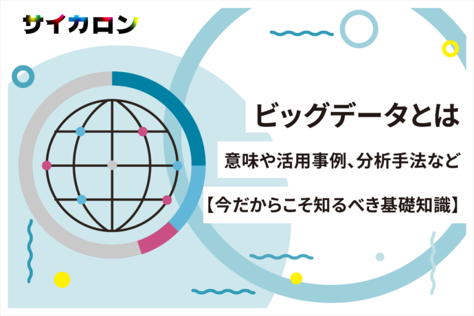 ビッグデータとは｜意味や活用事例、分析手法など【今だからこそ知るべき基礎知識】