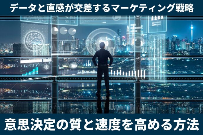 データと直感が交差するマーケティング戦略：意思決定の質と速度を高める方法