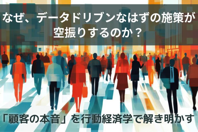 なぜ、データドリブンなはずの施策が空振りするのか？「顧客の本音」を行動経済学で解き明かす